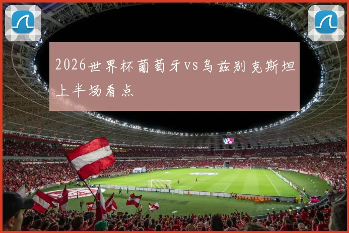2026世界杯葡萄牙vs乌兹别克斯坦上半场看点
