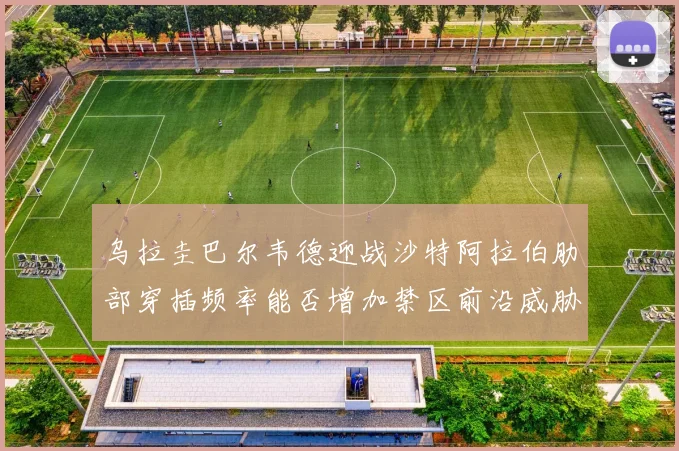 乌拉圭巴尔韦德迎战沙特阿拉伯肋部穿插频率能否增加禁区前沿威胁