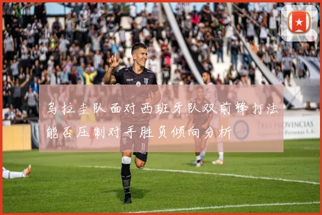 乌拉圭队面对西班牙队双前锋打法能否压制对手胜负倾向分析
