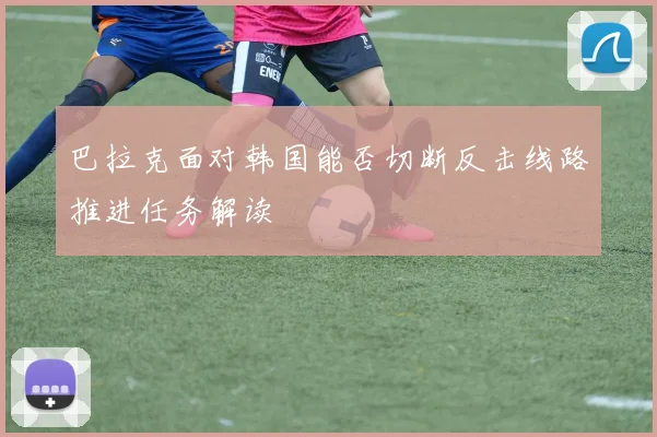 巴拉克面对韩国能否切断反击线路推进任务解读