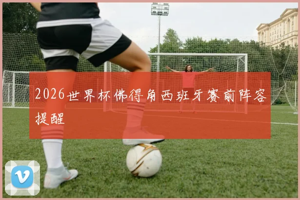 2026世界杯佛得角西班牙赛前阵容提醒