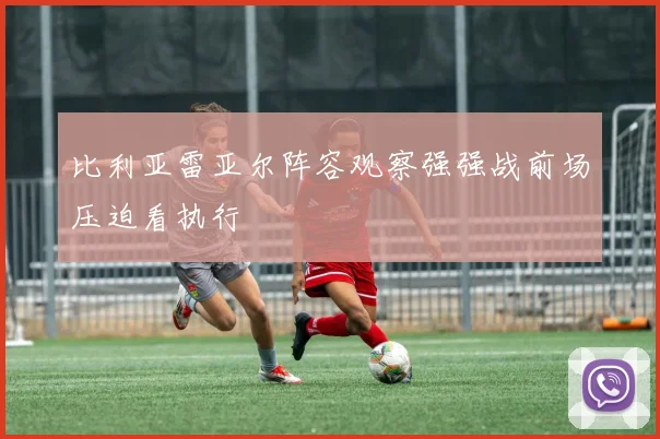 比利亚雷亚尔阵容观察强强战前场压迫看执行