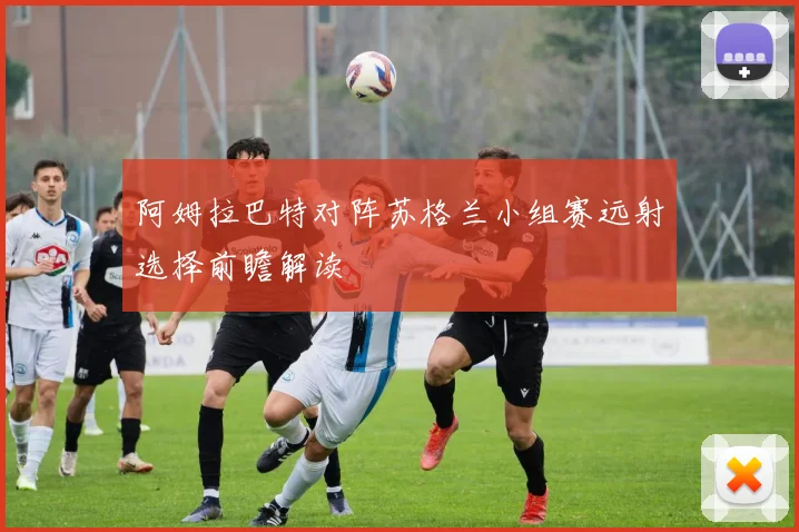阿姆拉巴特对阵苏格兰小组赛远射选择前瞻解读