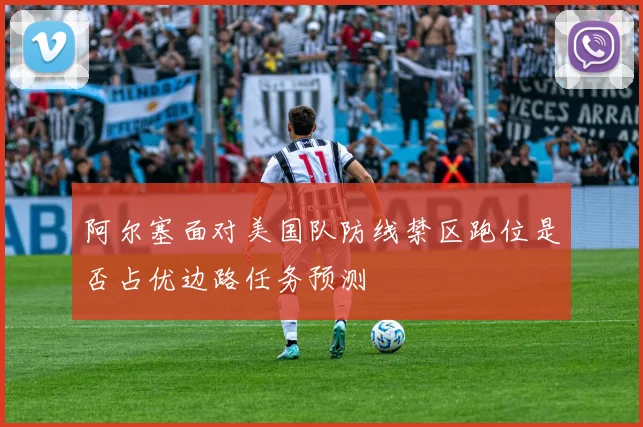 阿尔塞面对美国队防线禁区跑位是否占优边路任务预测
