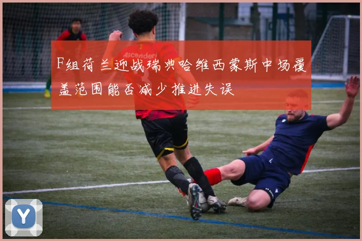 F组荷兰迎战瑞典哈维西蒙斯中场覆盖范围能否减少推进失误