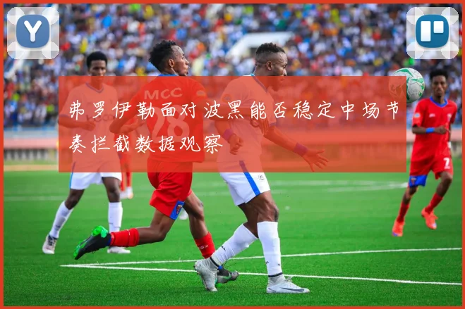 弗罗伊勒面对波黑能否稳定中场节奏拦截数据观察