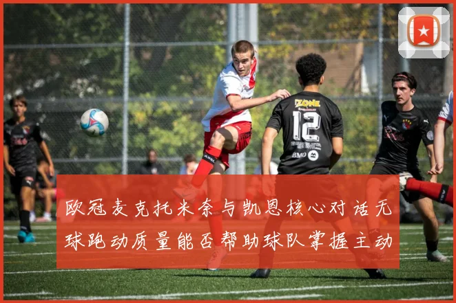 欧冠麦克托米奈与凯恩核心对话无球跑动质量能否帮助球队掌握主动