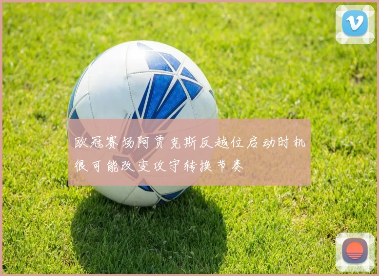 欧冠赛场阿贾克斯反越位启动时机很可能改变攻守转换节奏