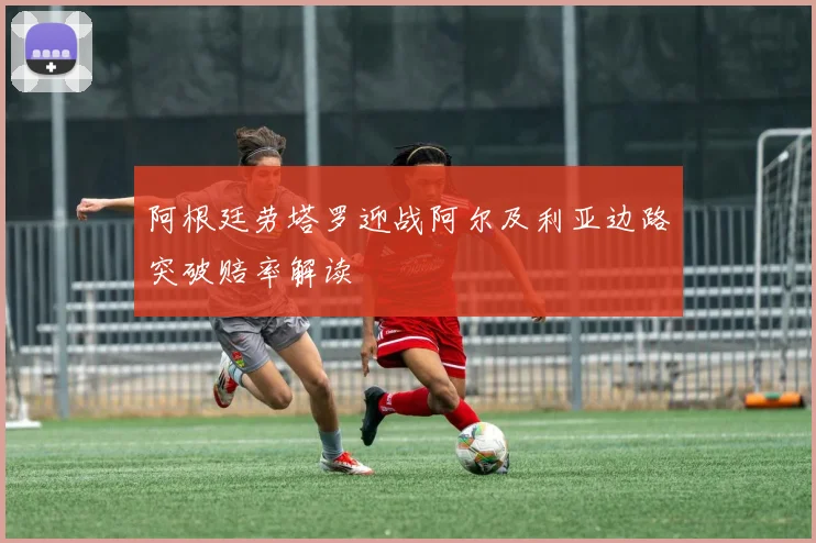 阿根廷劳塔罗迎战阿尔及利亚边路突破赔率解读