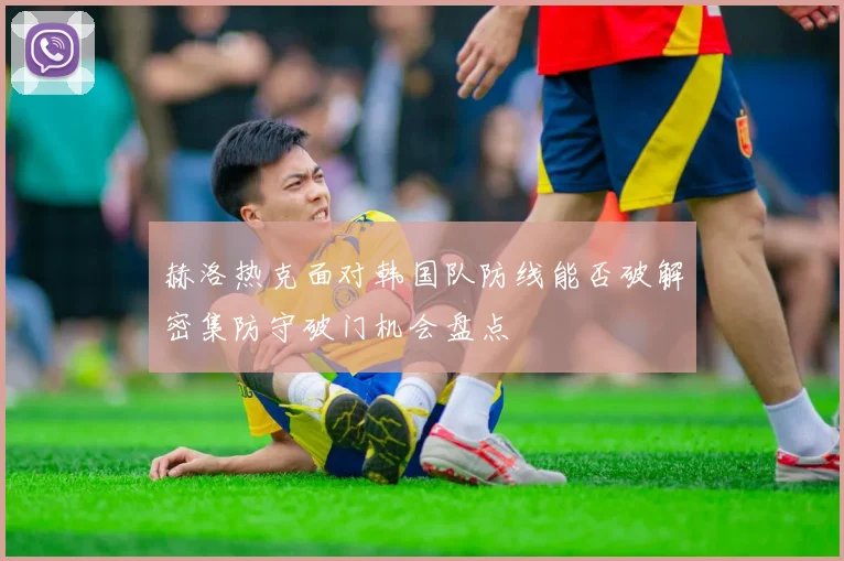 赫洛热克面对韩国队防线能否破解密集防守破门机会盘点