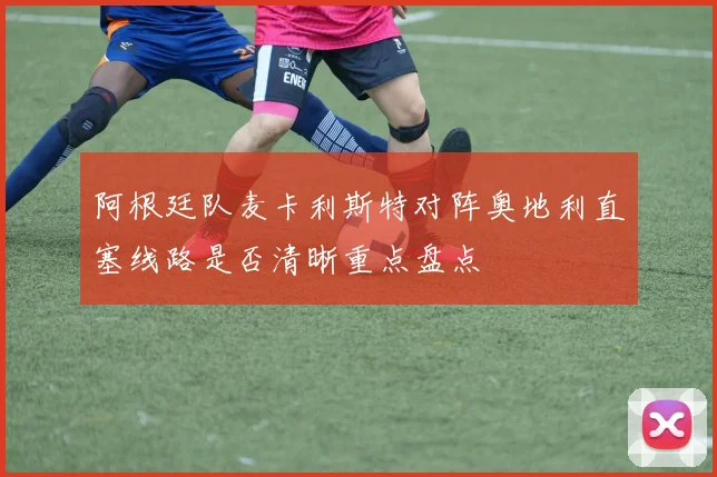 阿根廷队麦卡利斯特对阵奥地利直塞线路是否清晰重点盘点