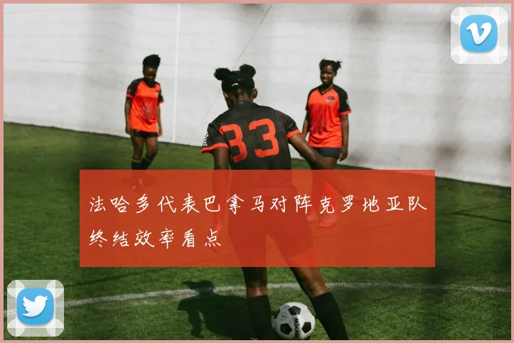法哈多代表巴拿马对阵克罗地亚队终结效率看点