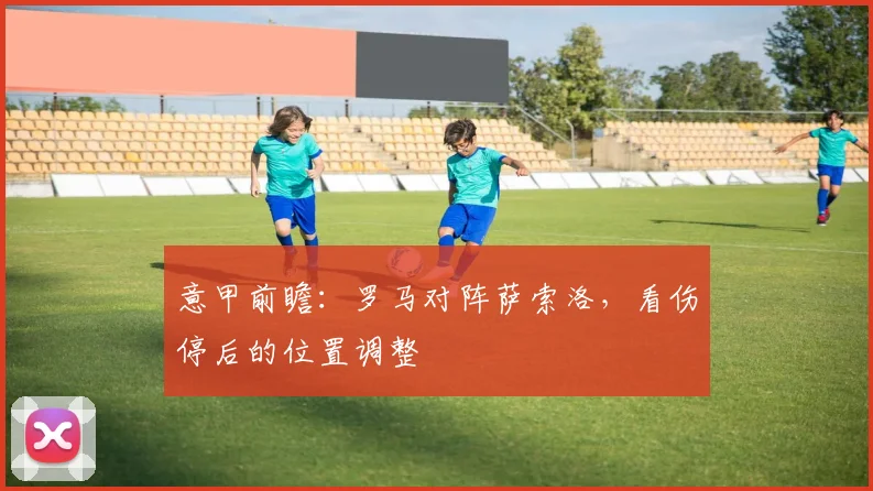 意甲前瞻：罗马对阵萨索洛，看伤停后的位置调整