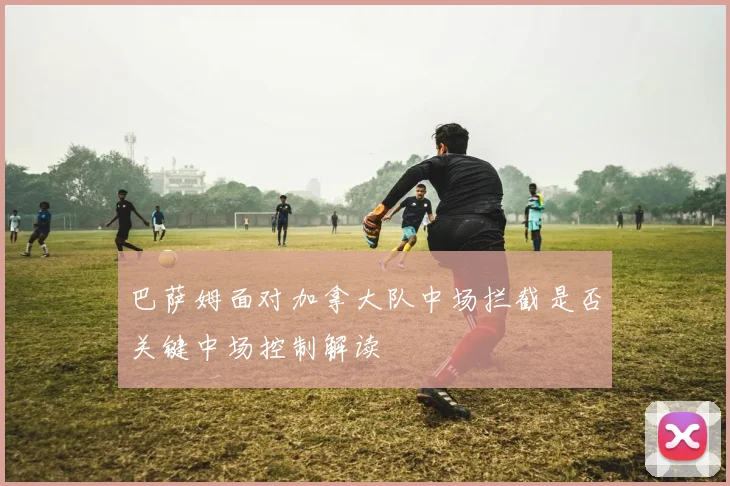 巴萨姆面对加拿大队中场拦截是否关键中场控制解读
