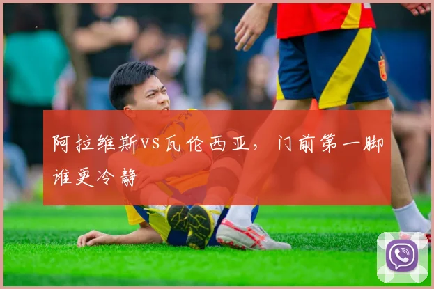 阿拉维斯vs瓦伦西亚，门前第一脚谁更冷静