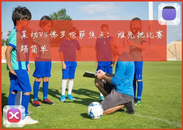 莱切vs佛罗伦萨焦点:谁先把比赛踢简单
