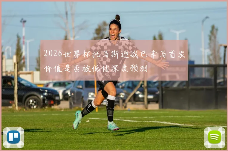 2026世界杯托马斯迎战巴拿马首发价值是否被低估深度预测