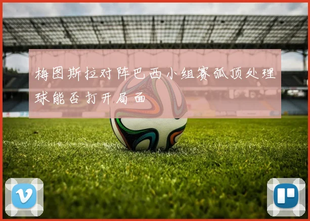 梅图斯拉对阵巴西小组赛弧顶处理球能否打开局面