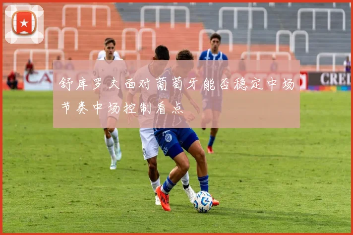 舒库罗夫面对葡萄牙能否稳定中场节奏中场控制看点