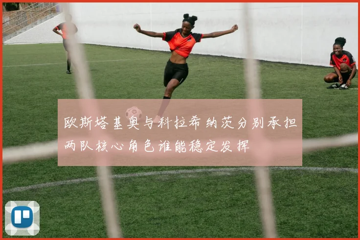 欧斯塔基奥与科拉希纳茨分别承担两队核心角色谁能稳定发挥