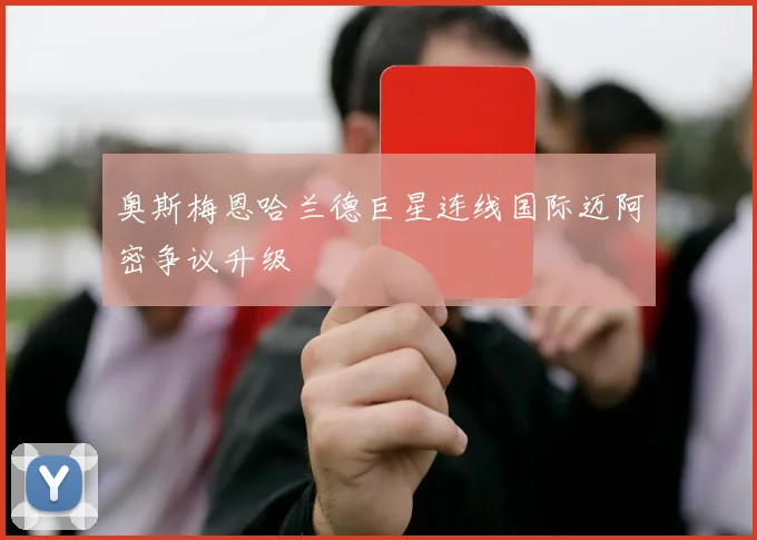 奥斯梅恩哈兰德巨星连线国际迈阿密争议升级