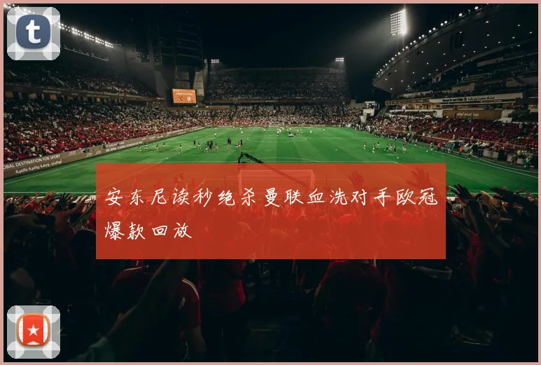 安东尼读秒绝杀曼联血洗对手欧冠爆款回放