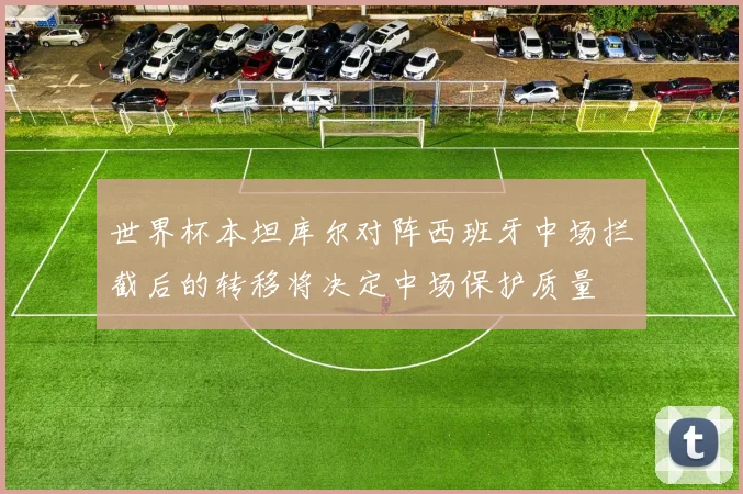 世界杯本坦库尔对阵西班牙中场拦截后的转移将决定中场保护质量