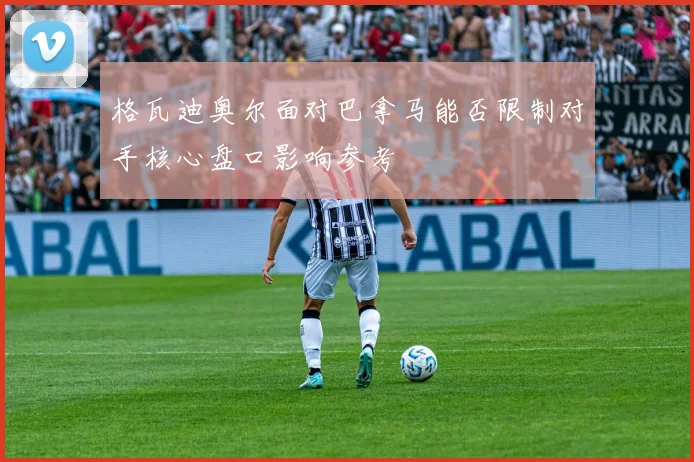 格瓦迪奥尔面对巴拿马能否限制对手核心盘口影响参考