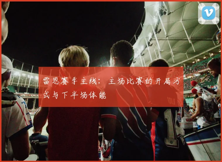 雷恩赛季主线：主场比赛的开局方式与下半场体能