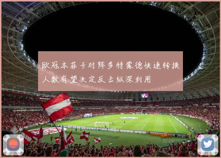 欧冠本菲卡对阵多特蒙德快速转换人数有望决定反击纵深利用