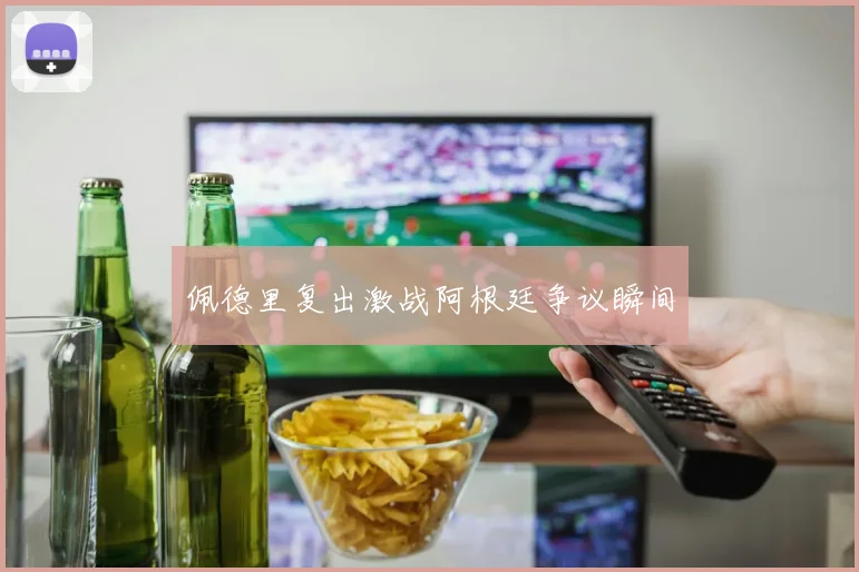 佩德里复出激战阿根廷争议瞬间