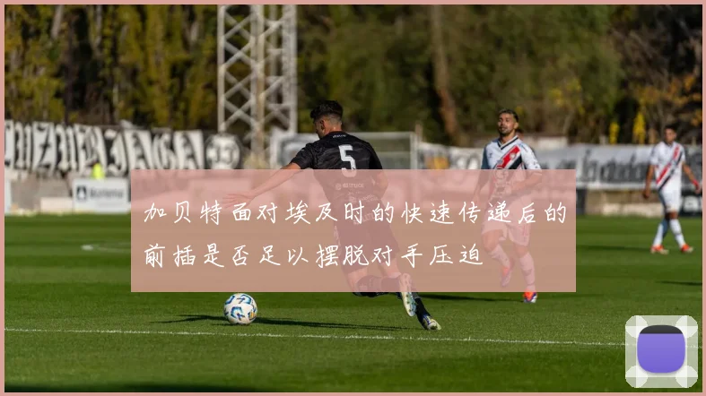 加贝特面对埃及时的快速传递后的前插是否足以摆脱对手压迫