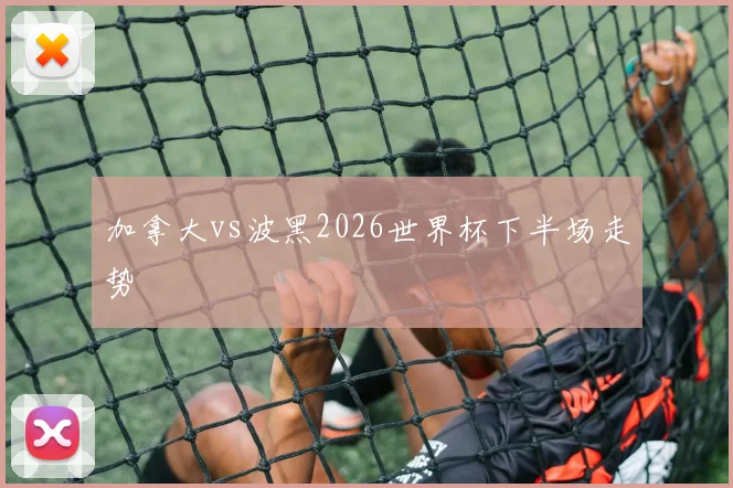 加拿大vs波黑2026世界杯下半场走势