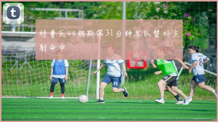 特鲁瓦vs朗斯第31分钟客队替补点射命中
