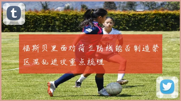 福斯贝里面对荷兰防线能否制造禁区混乱进攻重点梳理