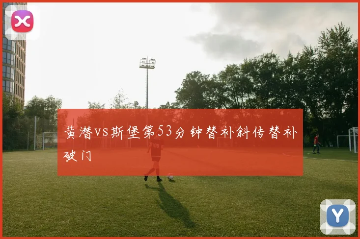 黄潜vs斯堡第53分钟替补斜传替补破门