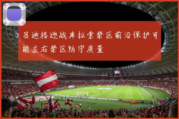 吕迪格迎战库拉索禁区前沿保护可能左右禁区防守质量