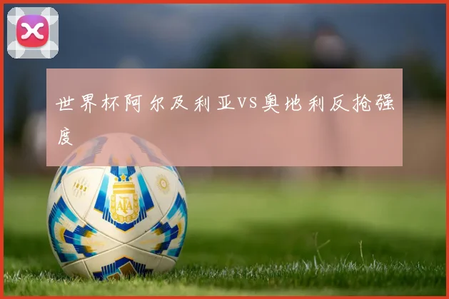 世界杯阿尔及利亚vs奥地利反抢强度