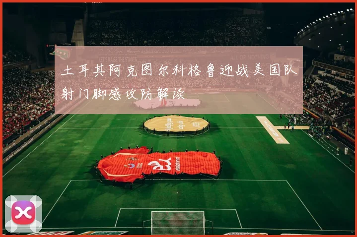 土耳其阿克图尔科格鲁迎战美国队射门脚感攻防解读